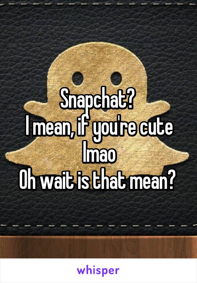 Snapchat? 
I mean, if you're cute lmao
Oh wait is that mean? 