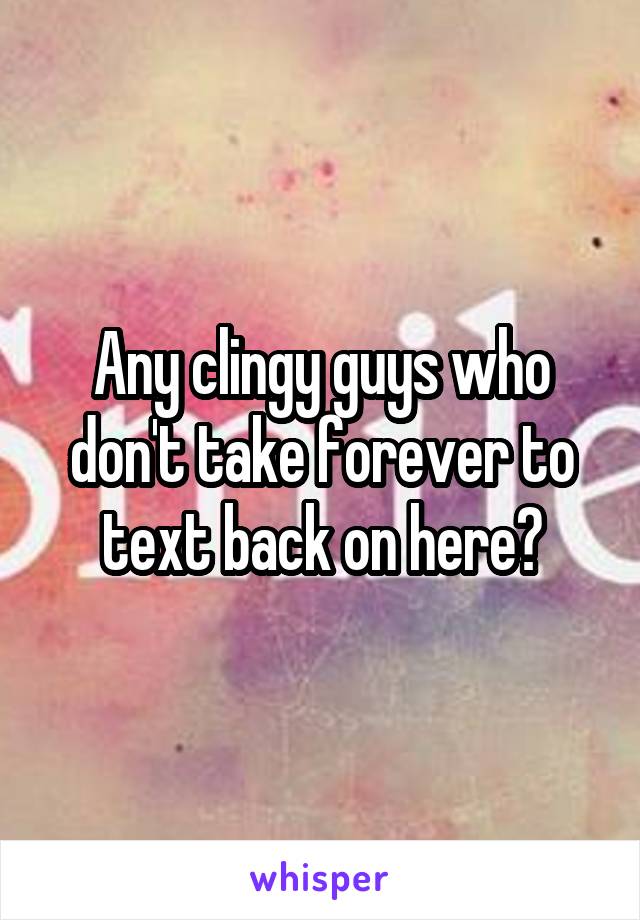 Any clingy guys who don't take forever to text back on here?