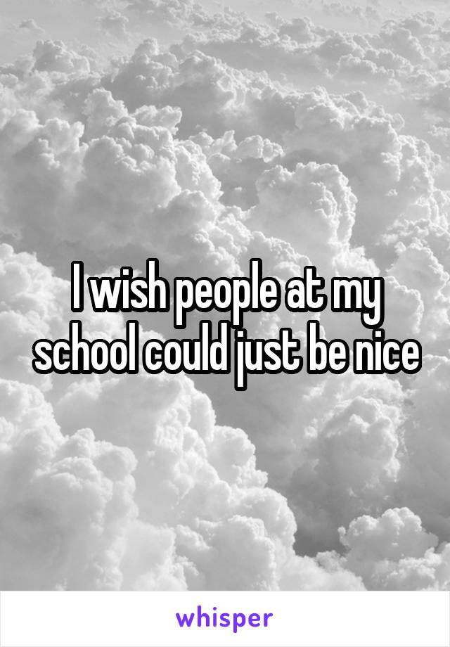 I wish people at my school could just be nice