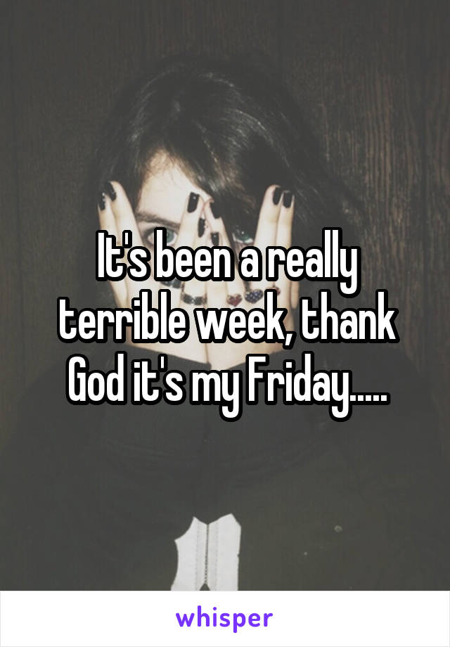 It's been a really terrible week, thank God it's my Friday.....