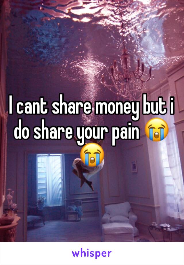 I cant share money but i do share your pain 😭😭