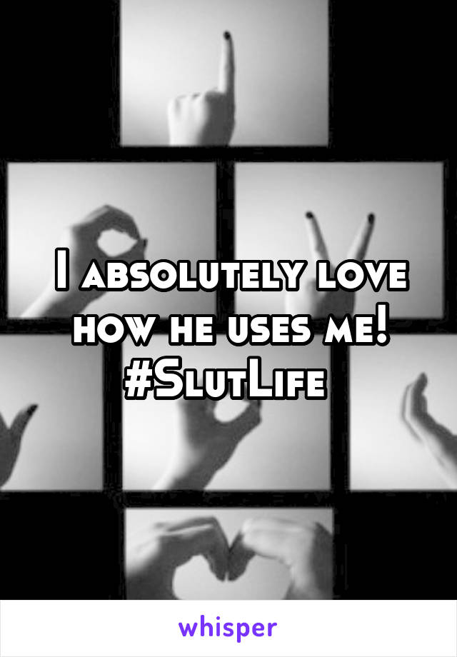 I absolutely love how he uses me! #SlutLife 