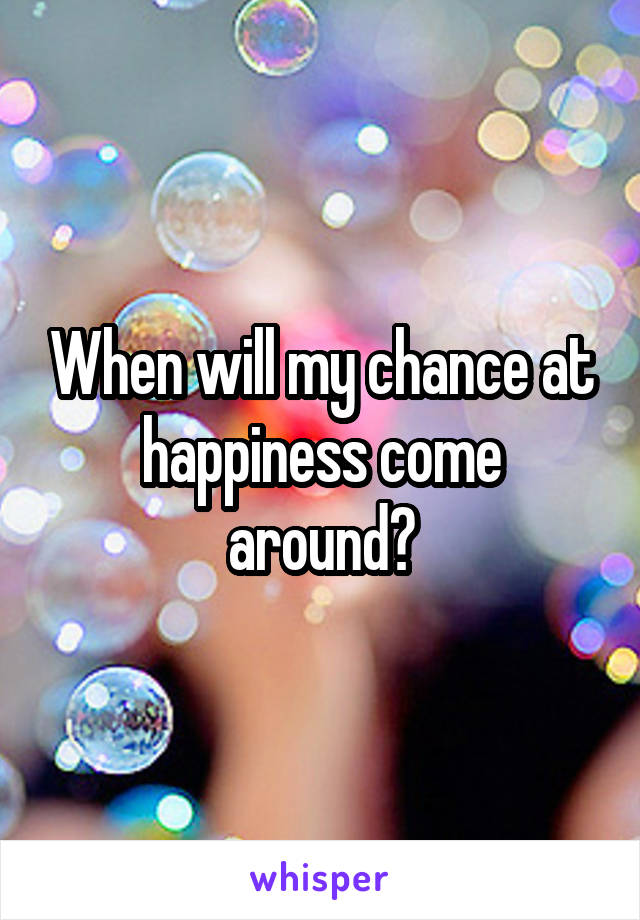 When will my chance at happiness come around?