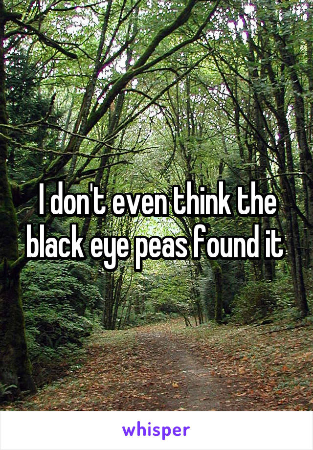 I don't even think the black eye peas found it 