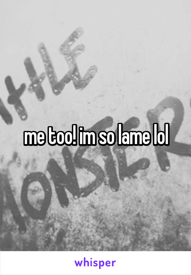 me too! im so lame lol