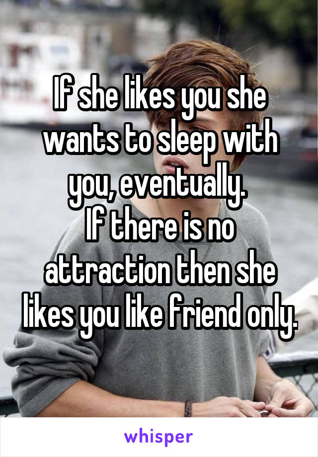 If she likes you she wants to sleep with you, eventually. 
If there is no attraction then she likes you like friend only. 