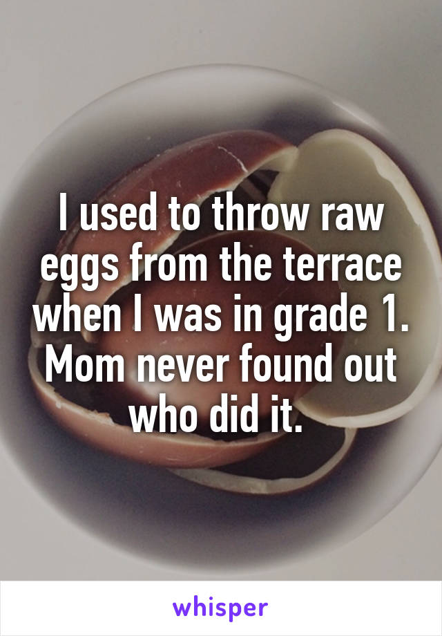 I used to throw raw eggs from the terrace when I was in grade 1. Mom never found out who did it. 