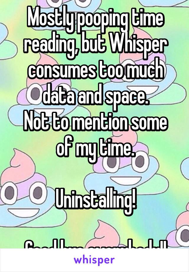 Mostly pooping time reading, but Whisper consumes too much data and space.
Not to mention some of my time.

Uninstalling!

Good bye everybody!!