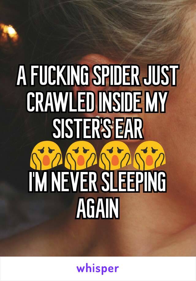 A FUCKING SPIDER JUST CRAWLED INSIDE MY SISTER'S EAR 😱😱😱😱
I'M NEVER SLEEPING AGAIN