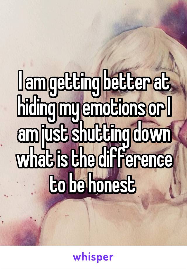 I am getting better at hiding my emotions or I am just shutting down what is the difference to be honest 