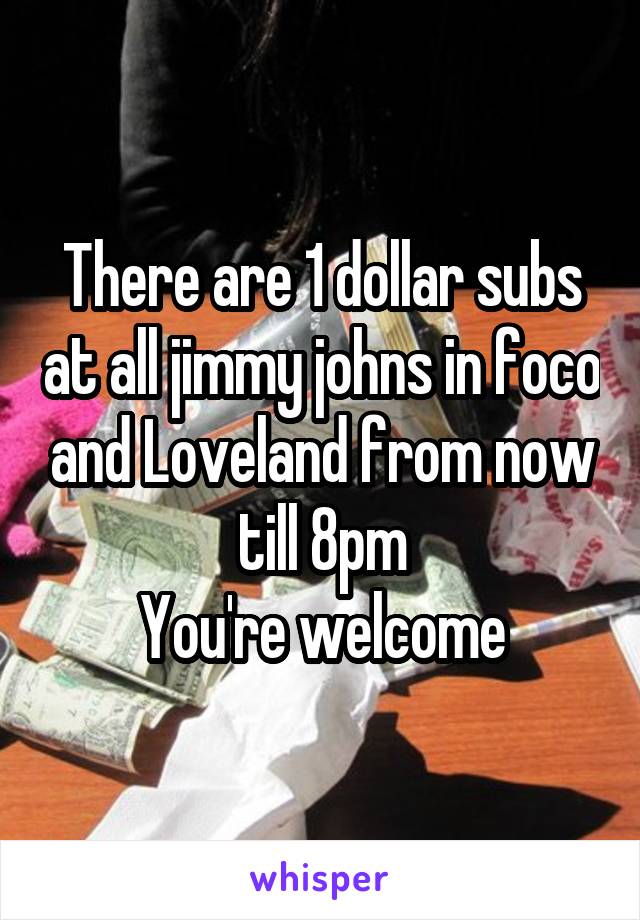 There are 1 dollar subs at all jimmy johns in foco and Loveland from now till 8pm
You're welcome