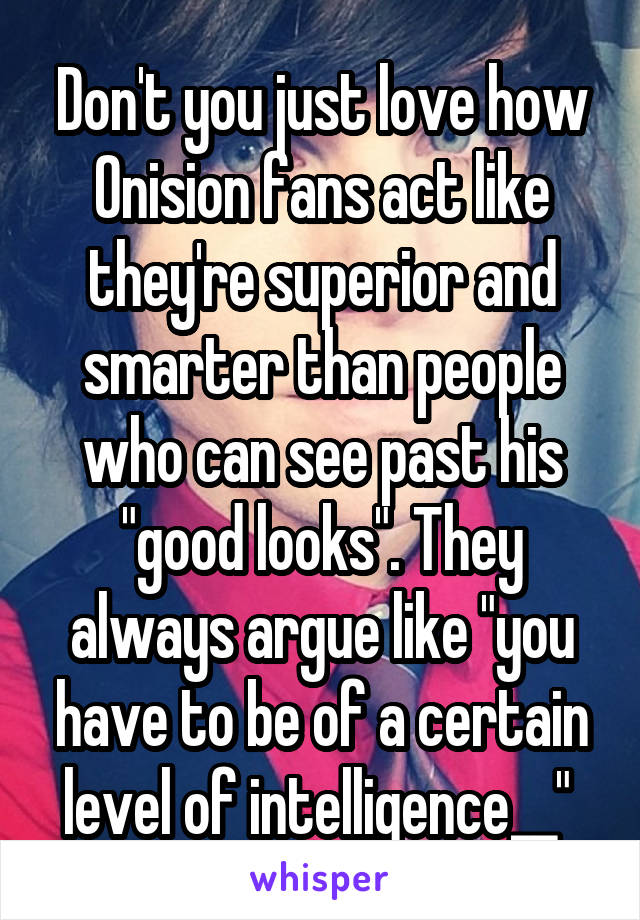 Don't you just love how Onision fans act like they're superior and smarter than people who can see past his "good looks". They always argue like "you have to be of a certain level of intelligence__" 