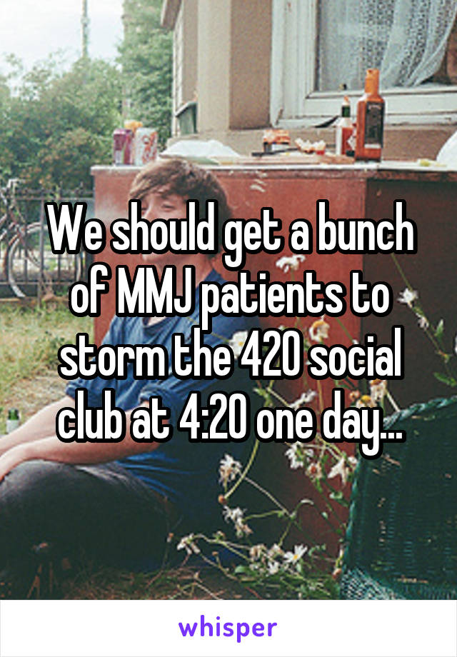 We should get a bunch of MMJ patients to storm the 420 social club at 4:20 one day...