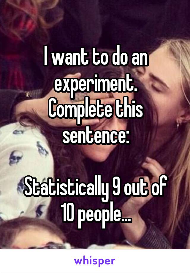 I want to do an experiment.
Complete this sentence:

Statistically 9 out of 10 people...