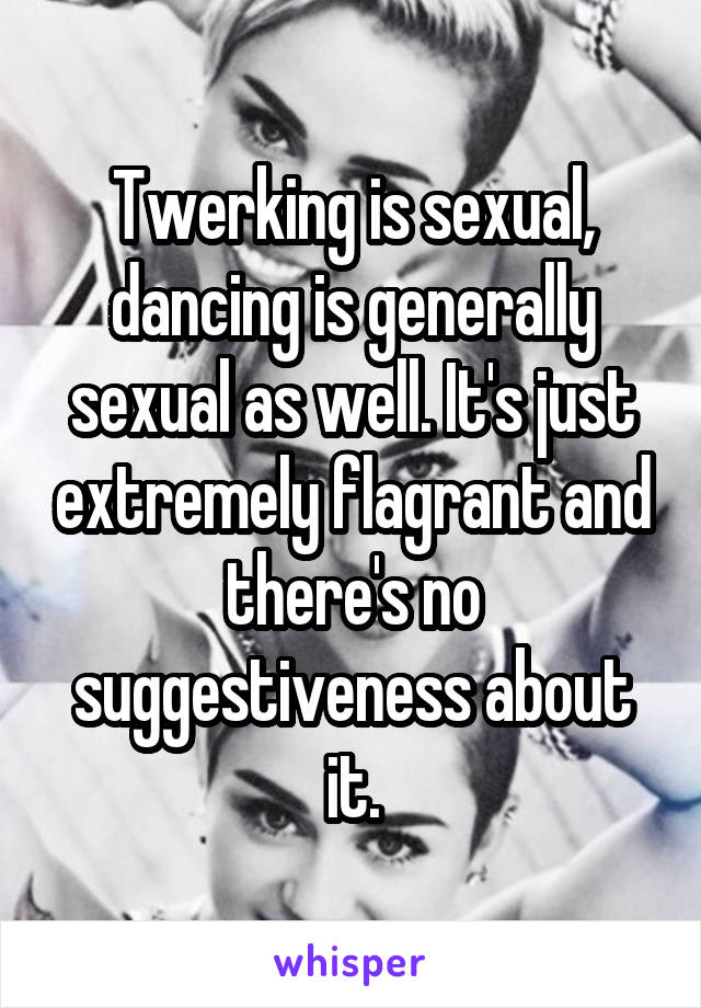 Twerking is sexual, dancing is generally sexual as well. It's just extremely flagrant and there's no suggestiveness about it.