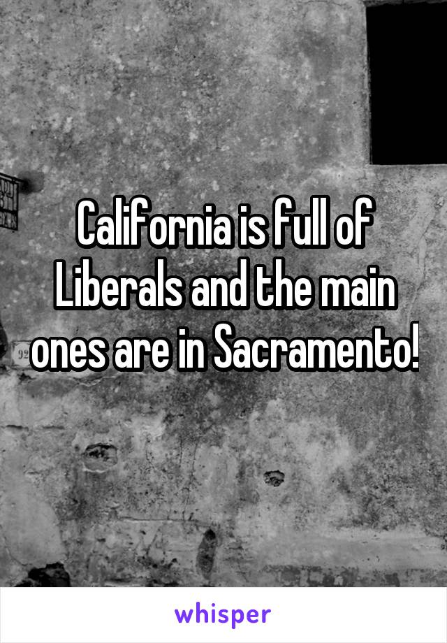 California is full of Liberals and the main ones are in Sacramento! 