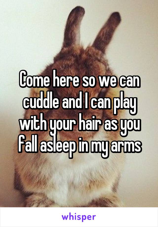 Come here so we can cuddle and I can play with your hair as you fall asleep in my arms