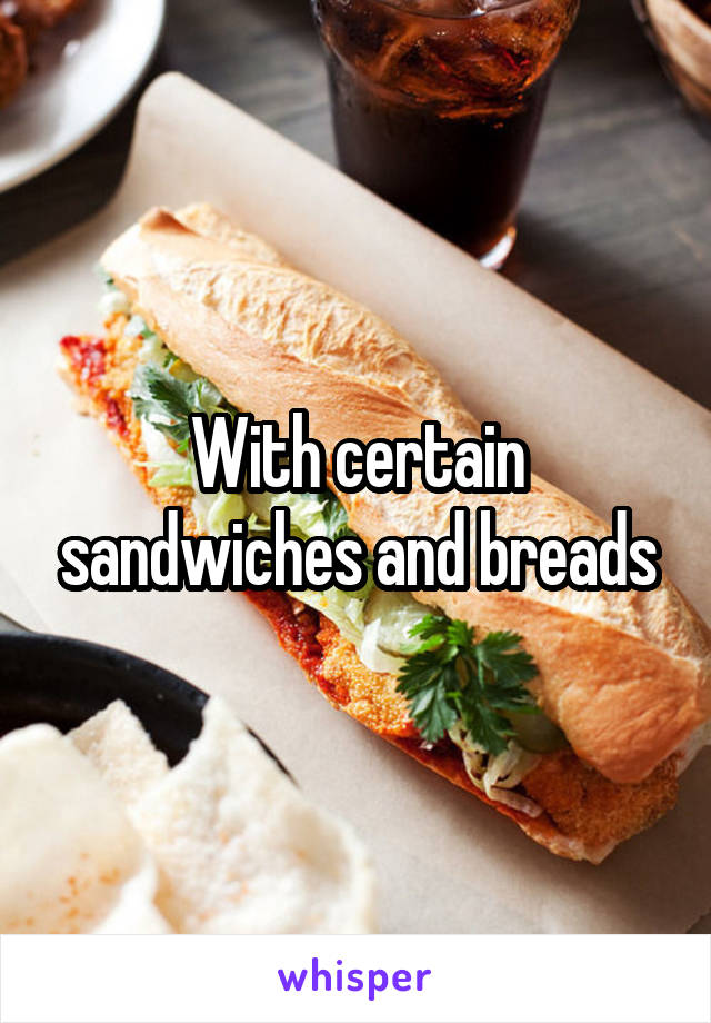 With certain sandwiches and breads