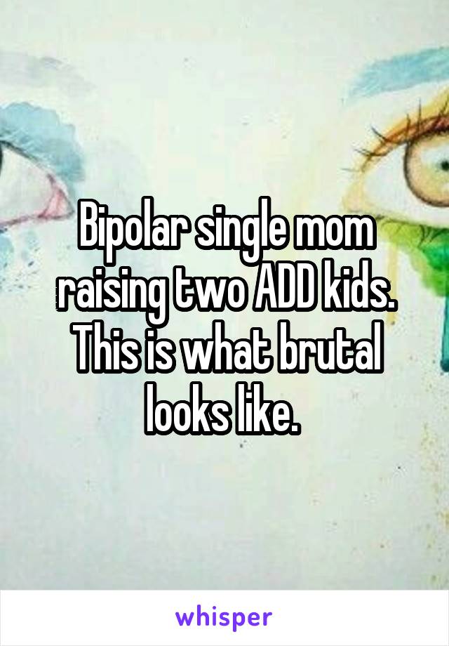 Bipolar single mom raising two ADD kids. This is what brutal looks like. 