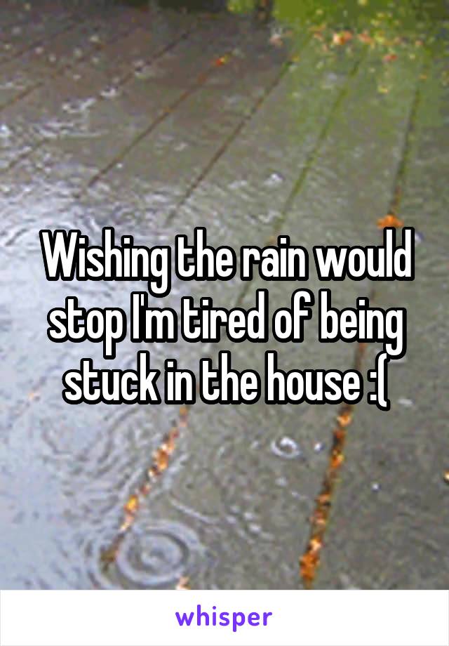 Wishing the rain would stop I'm tired of being stuck in the house :(