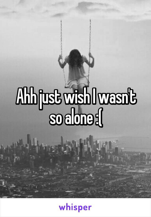 Ahh just wish I wasn't so alone :(