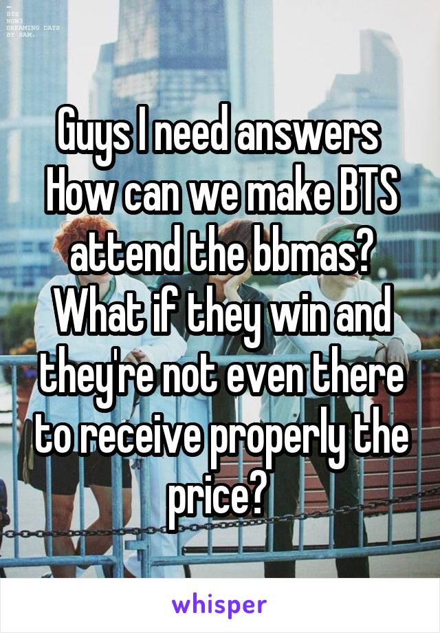 Guys I need answers 
How can we make BTS attend the bbmas?
What if they win and they're not even there to receive properly the price? 