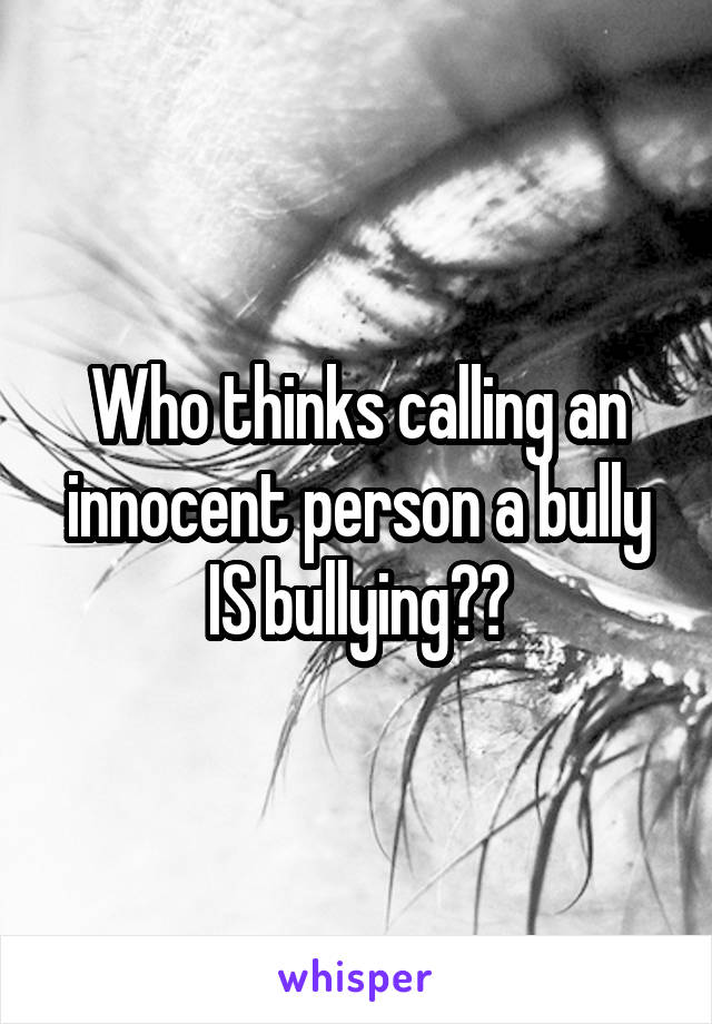 Who thinks calling an innocent person a bully IS bullying??