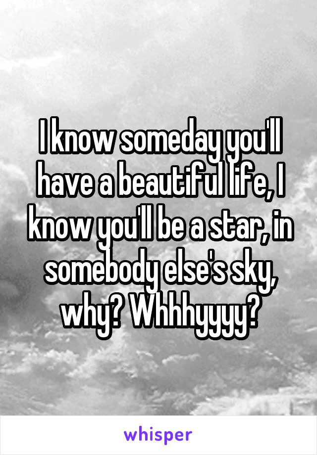 I know someday you'll have a beautiful life, I know you'll be a star, in somebody else's sky, why? Whhhyyyy?