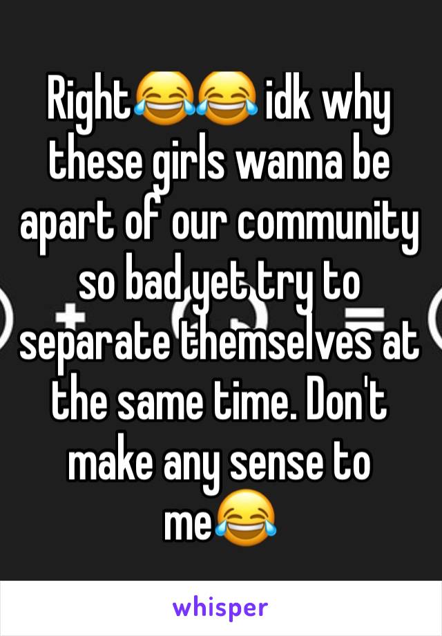 Right😂😂 idk why these girls wanna be apart of our community so bad yet try to separate themselves at the same time. Don't make any sense to me😂