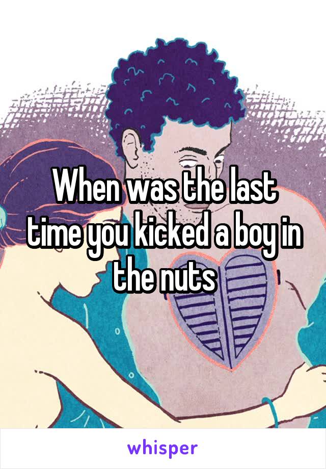 When was the last time you kicked a boy in the nuts