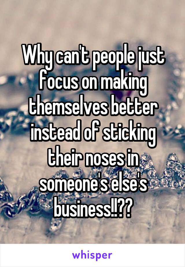 Why can't people just focus on making themselves better instead of sticking their noses in someone's else's business!!??