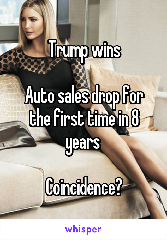 Trump wins

Auto sales drop for the first time in 8 years 

Coincidence?