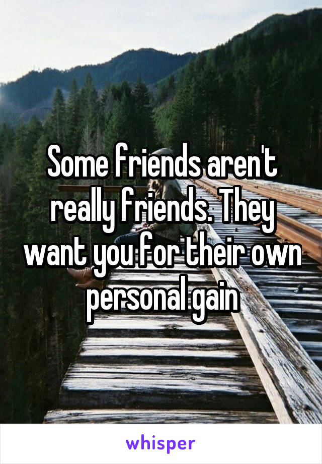 Some friends aren't really friends. They want you for their own personal gain