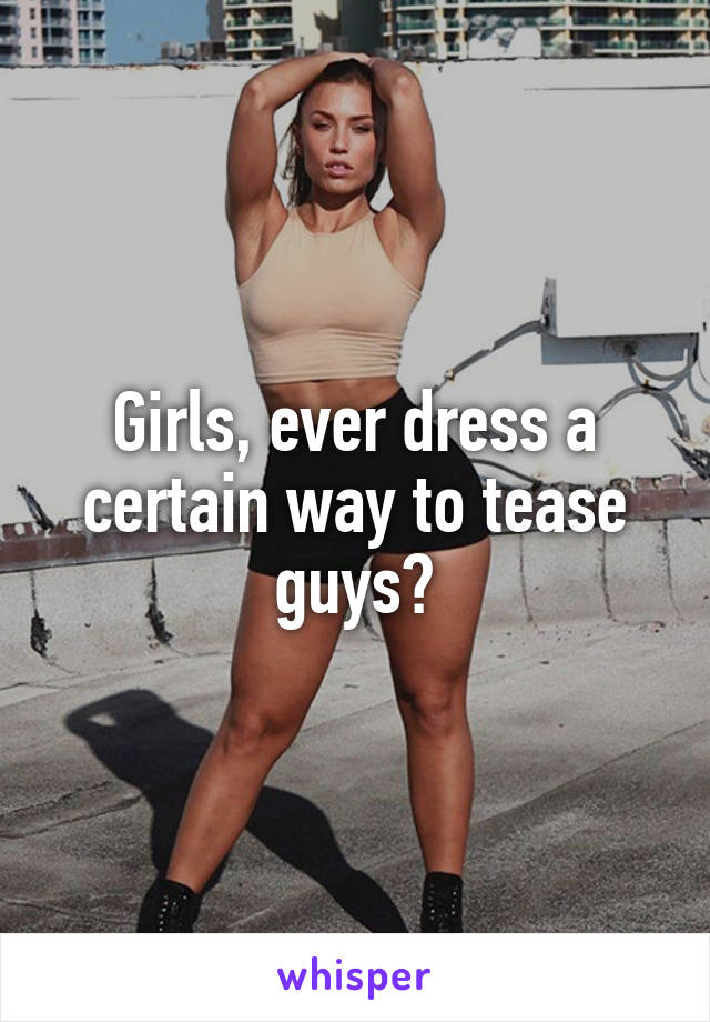 Girls, ever dress a certain way to tease guys?