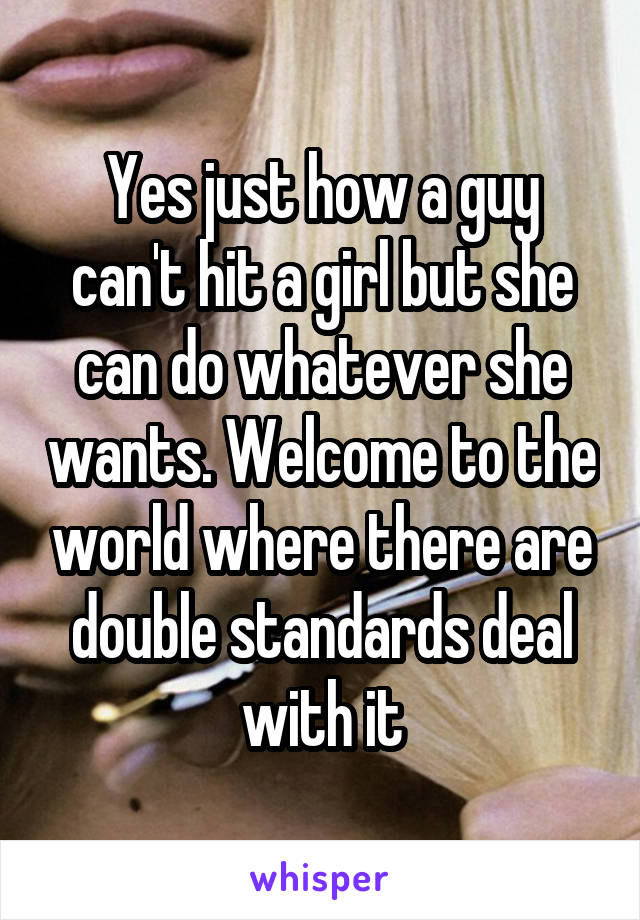 Yes just how a guy can't hit a girl but she can do whatever she wants. Welcome to the world where there are double standards deal with it