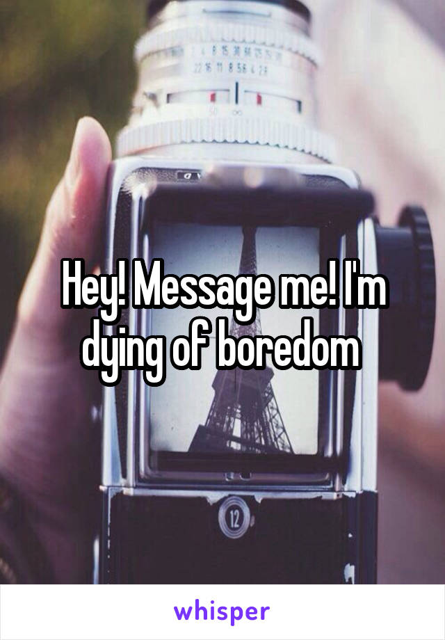 Hey! Message me! I'm dying of boredom 