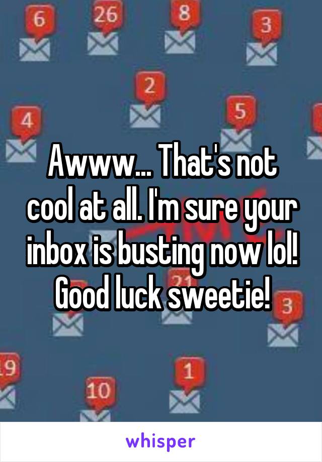 Awww... That's not cool at all. I'm sure your inbox is busting now lol! Good luck sweetie!