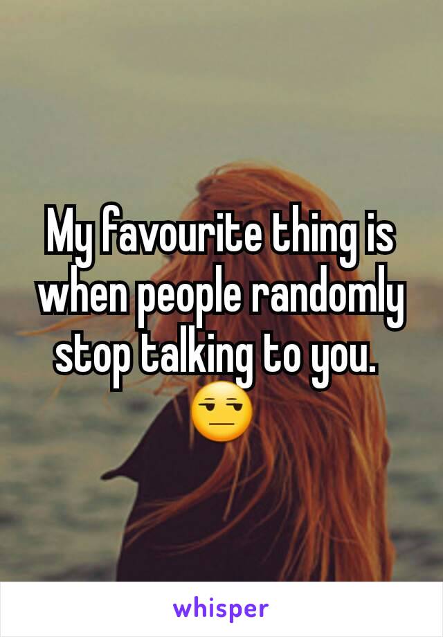 My favourite thing is when people randomly stop talking to you. 
😒