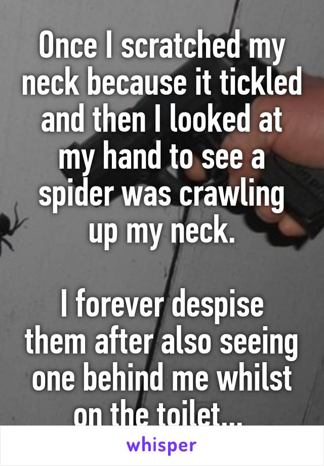 Once I scratched my neck because it tickled and then I looked at my hand to see a spider was crawling up my neck.

I forever despise them after also seeing one behind me whilst on the toilet... 