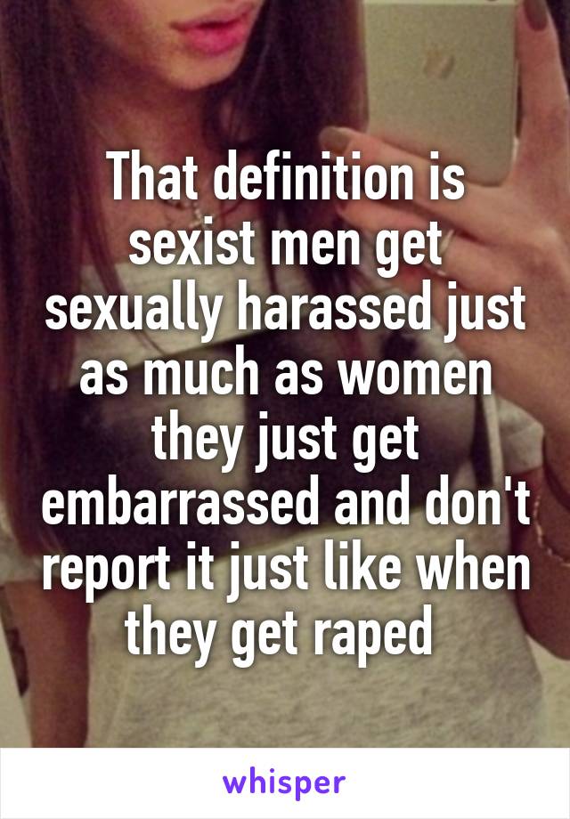 That definition is sexist men get sexually harassed just as much as women they just get embarrassed and don't report it just like when they get raped 