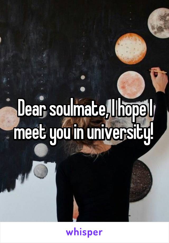 Dear soulmate, I hope I meet you in university! 