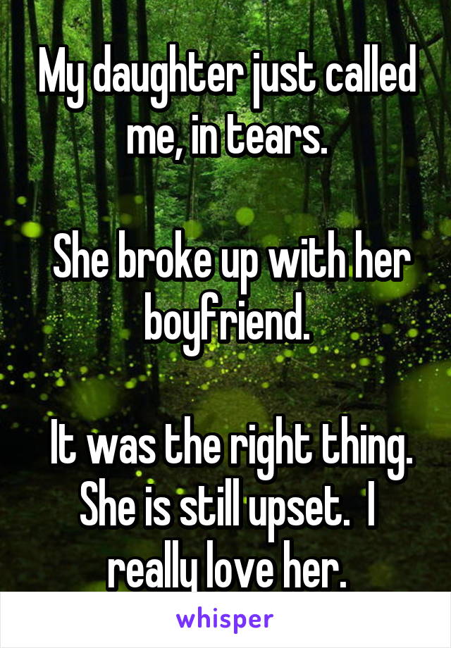 My daughter just called me, in tears.

 She broke up with her boyfriend.

 It was the right thing. She is still upset.  I really love her.