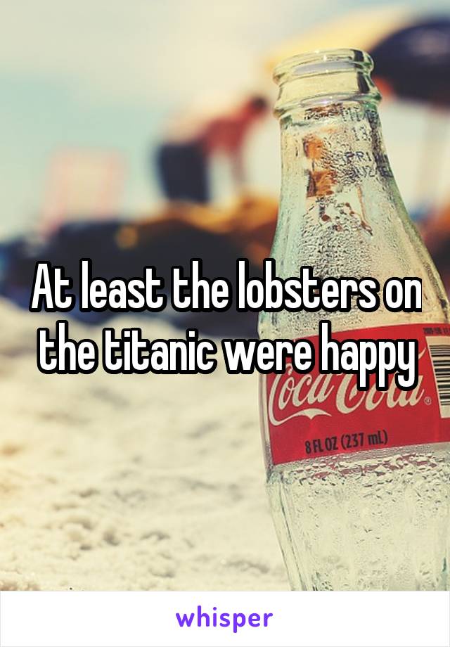 At least the lobsters on the titanic were happy