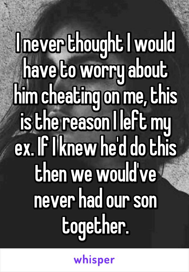 I never thought I would have to worry about him cheating on me, this is the reason I left my ex. If I knew he'd do this then we would've never had our son together.