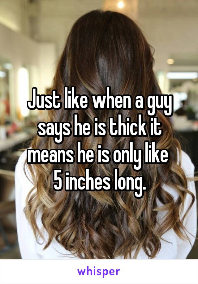 Just like when a guy says he is thick it means he is only like 
5 inches long.