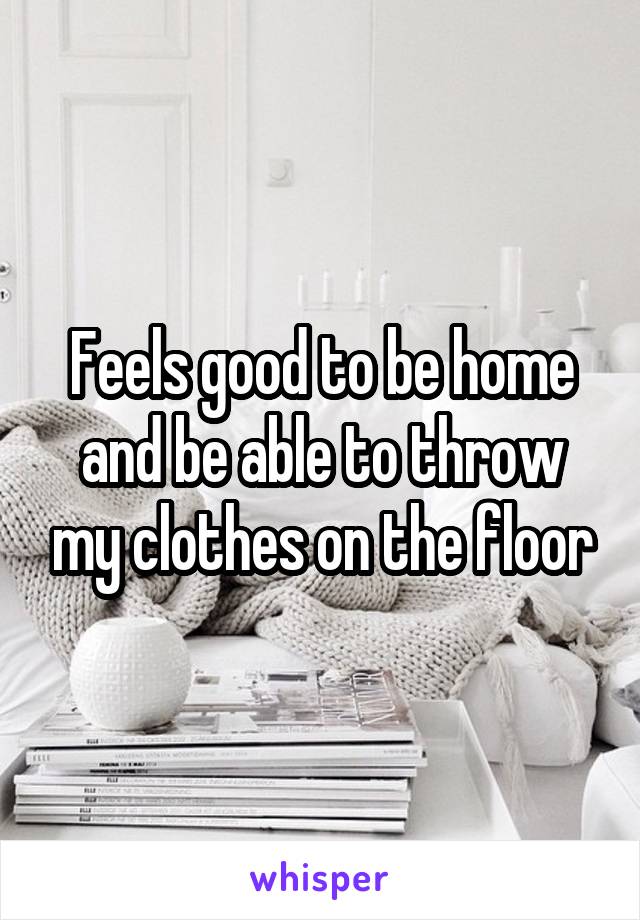 Feels good to be home and be able to throw my clothes on the floor