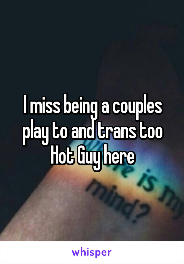 I miss being a couples play to and trans too
Hot Guy here