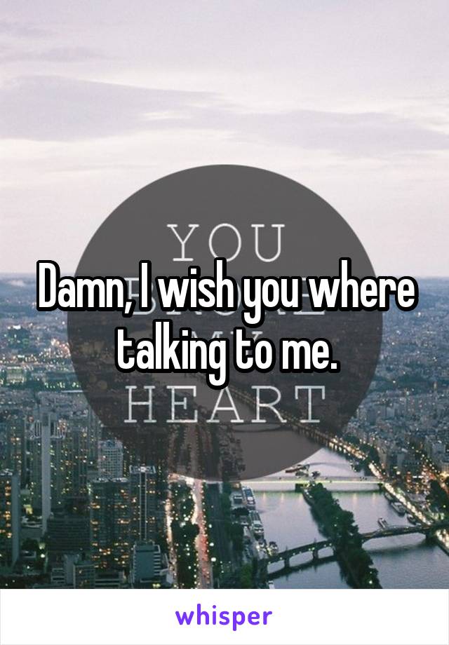 Damn, I wish you where talking to me.