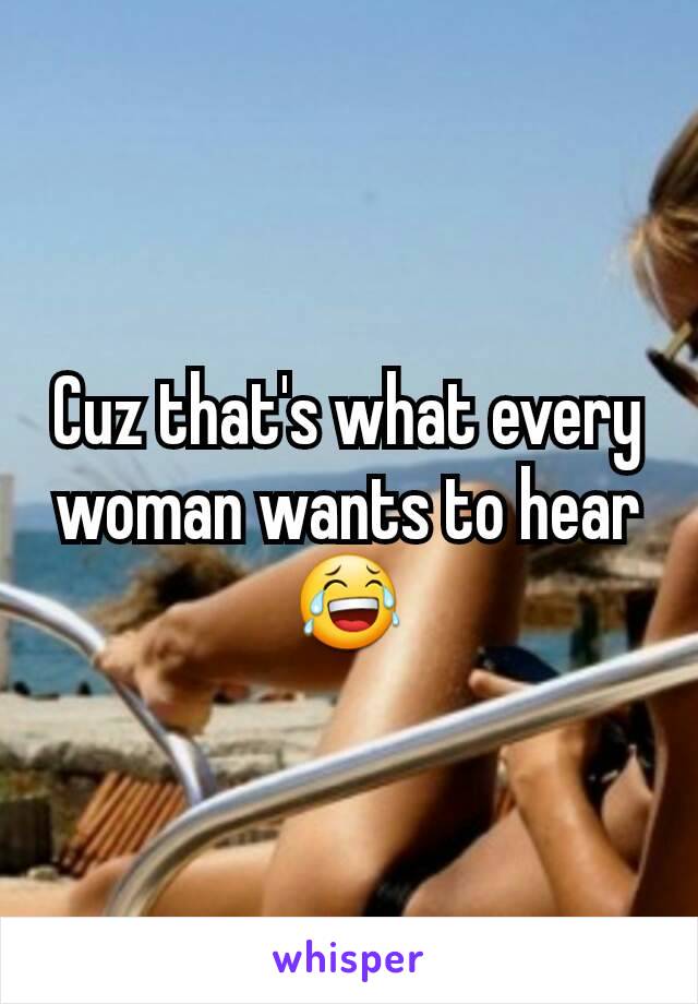 Cuz that's what every woman wants to hear 😂