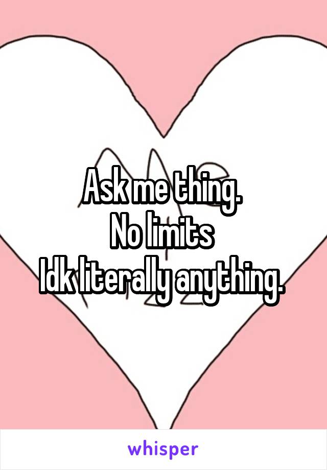 Ask me thing. 
No limits 
Idk literally anything. 